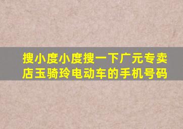 搜小度小度搜一下广元专卖店玉骑玲电动车的手机号码