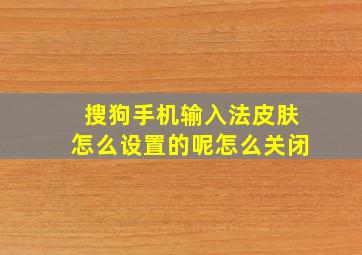 搜狗手机输入法皮肤怎么设置的呢怎么关闭