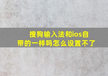 搜狗输入法和ios自带的一样吗怎么设置不了