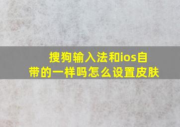 搜狗输入法和ios自带的一样吗怎么设置皮肤