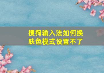 搜狗输入法如何换肤色模式设置不了