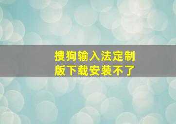 搜狗输入法定制版下载安装不了