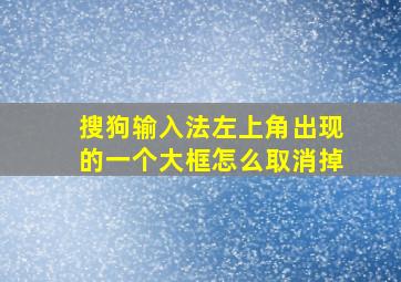 搜狗输入法左上角出现的一个大框怎么取消掉