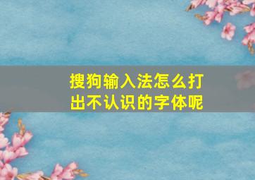 搜狗输入法怎么打出不认识的字体呢