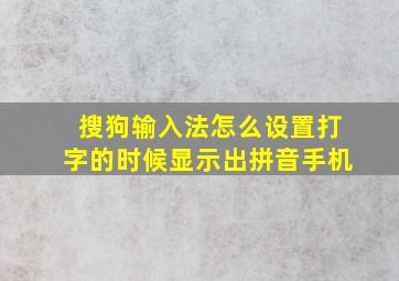 搜狗输入法怎么设置打字的时候显示出拼音手机