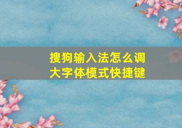 搜狗输入法怎么调大字体模式快捷键