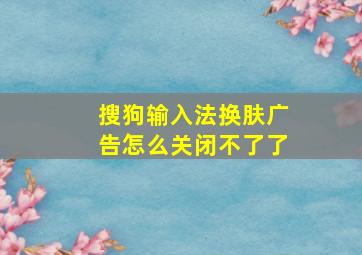 搜狗输入法换肤广告怎么关闭不了了