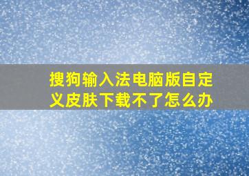 搜狗输入法电脑版自定义皮肤下载不了怎么办