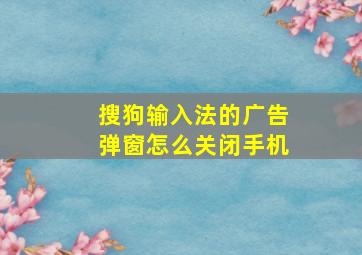 搜狗输入法的广告弹窗怎么关闭手机