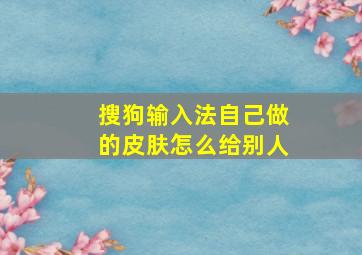 搜狗输入法自己做的皮肤怎么给别人