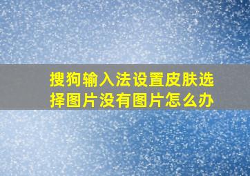 搜狗输入法设置皮肤选择图片没有图片怎么办