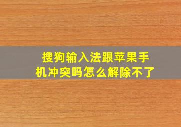 搜狗输入法跟苹果手机冲突吗怎么解除不了