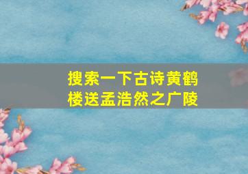 搜索一下古诗黄鹤楼送孟浩然之广陵