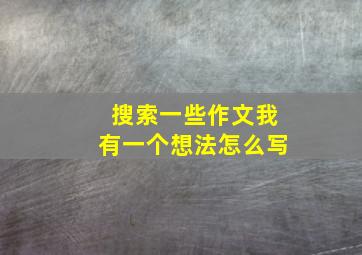 搜索一些作文我有一个想法怎么写