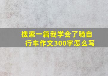 搜索一篇我学会了骑自行车作文300字怎么写