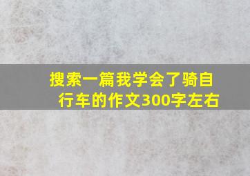 搜索一篇我学会了骑自行车的作文300字左右