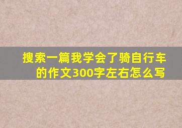 搜索一篇我学会了骑自行车的作文300字左右怎么写