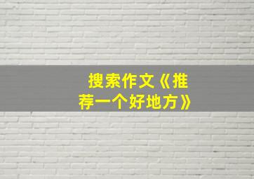 搜索作文《推荐一个好地方》