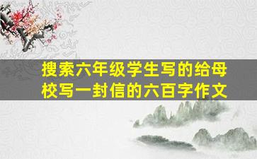 搜索六年级学生写的给母校写一封信的六百字作文