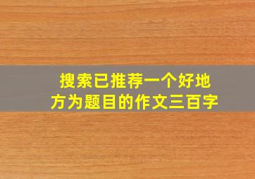 搜索已推荐一个好地方为题目的作文三百字