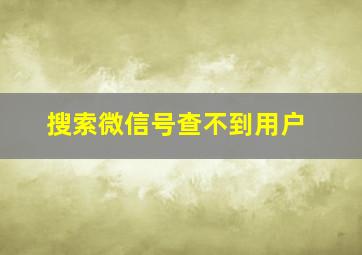 搜索微信号查不到用户