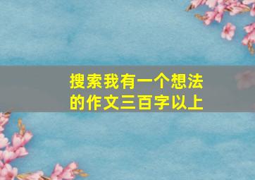 搜索我有一个想法的作文三百字以上