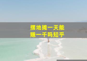 摆地摊一天能赚一千吗知乎