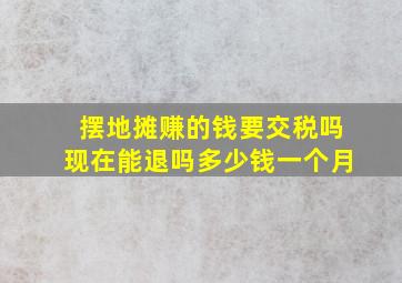 摆地摊赚的钱要交税吗现在能退吗多少钱一个月