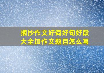 摘抄作文好词好句好段大全加作文题目怎么写