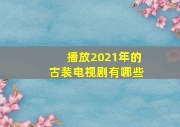 播放2021年的古装电视剧有哪些