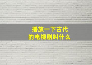 播放一下古代的电视剧叫什么