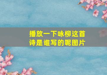 播放一下咏柳这首诗是谁写的呢图片