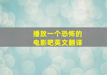 播放一个恐怖的电影吧英文翻译