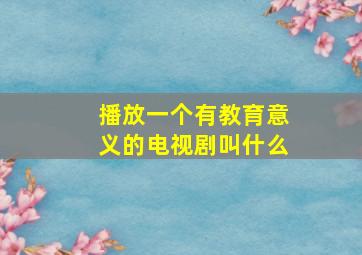 播放一个有教育意义的电视剧叫什么