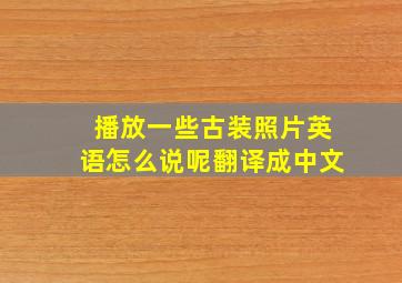 播放一些古装照片英语怎么说呢翻译成中文