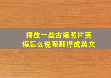 播放一些古装照片英语怎么说呢翻译成英文