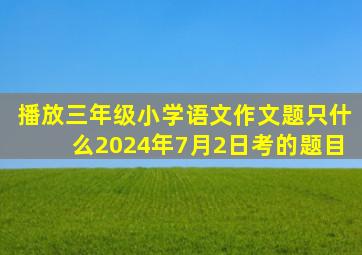 播放三年级小学语文作文题只什么2024年7月2日考的题目