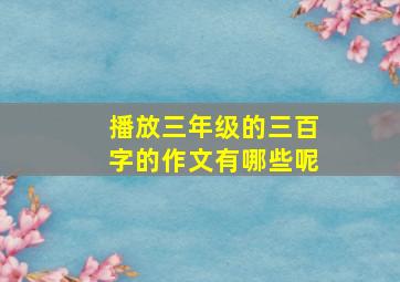 播放三年级的三百字的作文有哪些呢