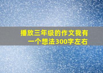 播放三年级的作文我有一个想法300字左右