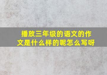 播放三年级的语文的作文是什么样的呢怎么写呀