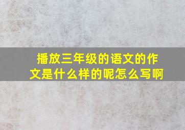 播放三年级的语文的作文是什么样的呢怎么写啊