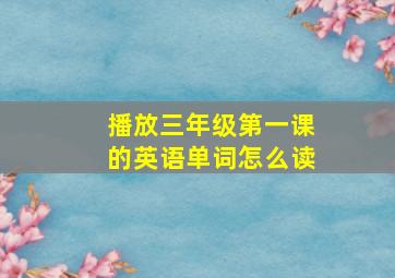 播放三年级第一课的英语单词怎么读