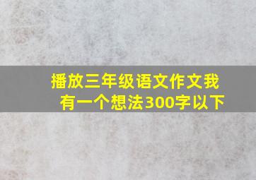 播放三年级语文作文我有一个想法300字以下