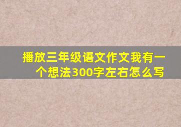 播放三年级语文作文我有一个想法300字左右怎么写