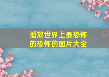 播放世界上最恐怖的恐怖的图片大全