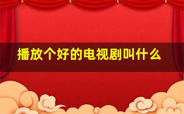 播放个好的电视剧叫什么