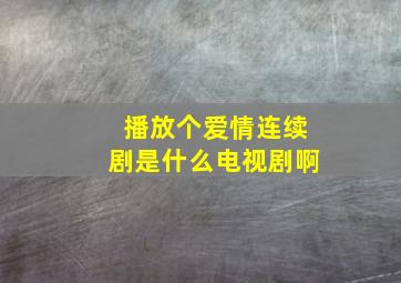 播放个爱情连续剧是什么电视剧啊