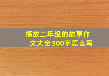 播放二年级的故事作文大全300字怎么写