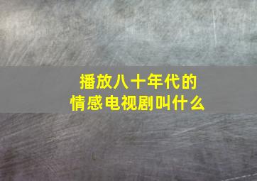 播放八十年代的情感电视剧叫什么