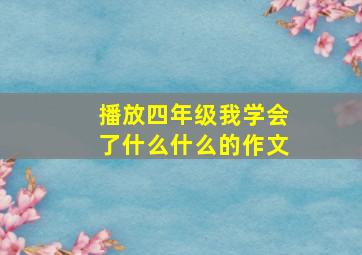 播放四年级我学会了什么什么的作文